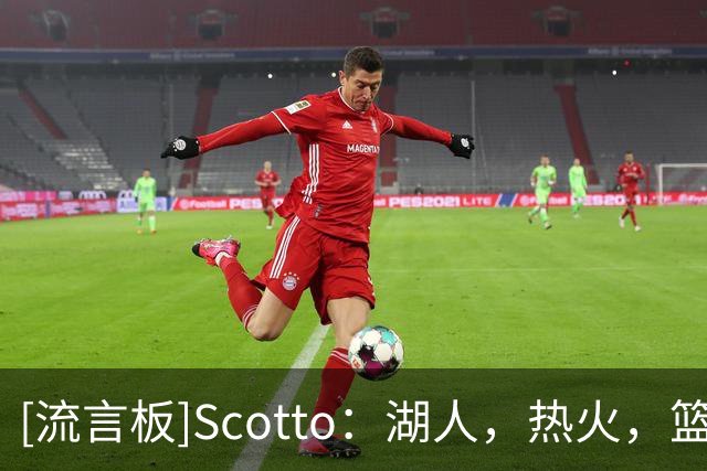 [流言板]Scotto：湖人，热火，篮网，猛龙四队曾有意交易得到多尔特